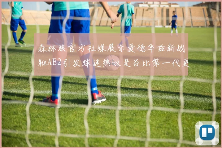 森林狼官方社媒展示爱德华兹新战靴AE2引发球迷热议是否比第一代更出色