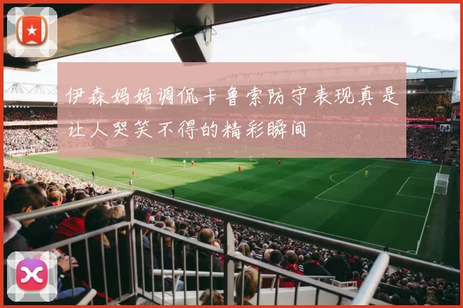 伊森妈妈调侃卡鲁索防守表现真是让人哭笑不得的精彩瞬间